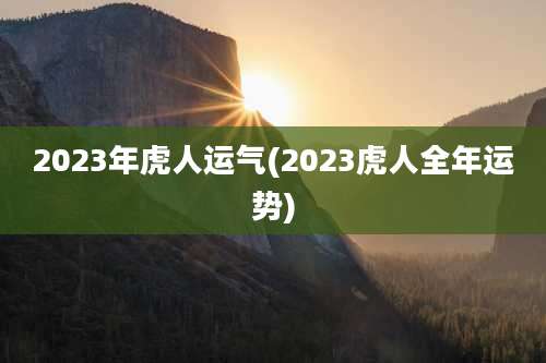 2023年虎人运气(2023虎人全年运势)