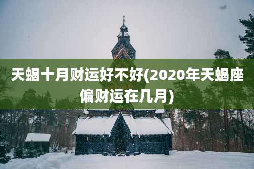 天蝎十月财运好不好(2020年天蝎座偏财运在几月)