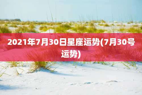 2021年7月30日星座运势(7月30号运势)