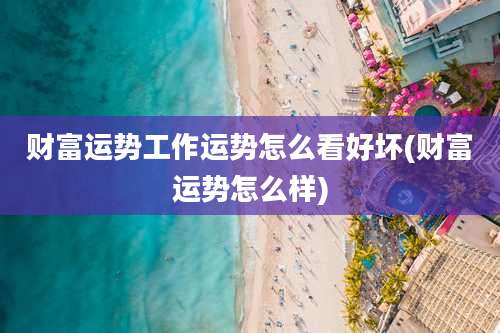 财富运势工作运势怎么看好坏(财富运势怎么样)