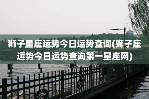 狮子星座运势今日运势查询(狮子座运势今日运势查询第一星座网)