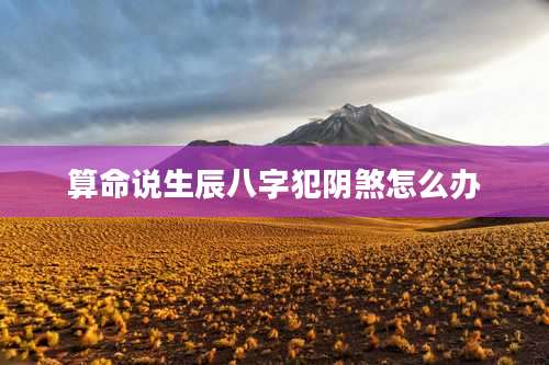 算命说生辰八字犯阴煞怎么办