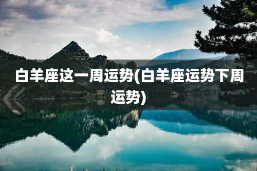 白羊座这一周运势(白羊座运势下周运势)