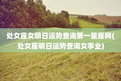 处女座女明日运势查询第一星座网(处女座明日运势查询女事业)