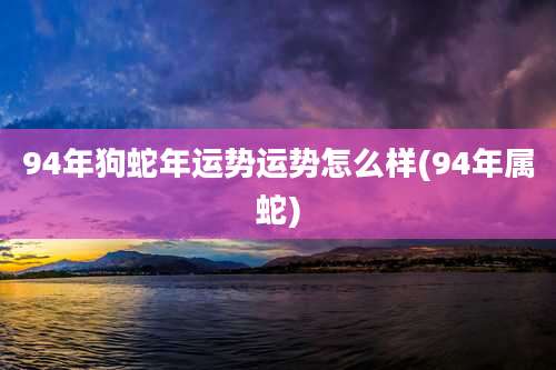 94年狗蛇年运势运势怎么样(94年属蛇)