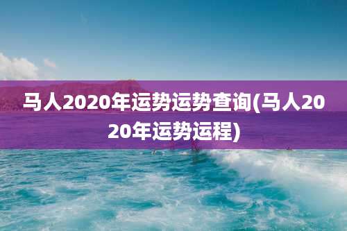 马人2020年运势运势查询(马人2020年运势运程)