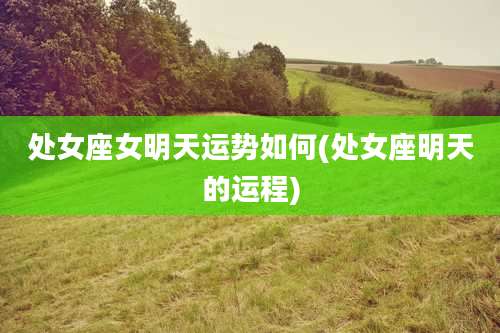 处女座女明天运势如何(处女座明天的运程)