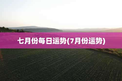 七月份每日运势(7月份运势)