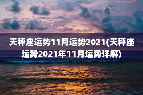 天秤座运势11月运势2021(天秤座运势2021年11月运势详解)