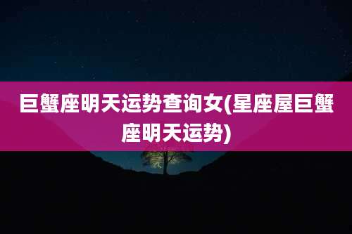 巨蟹座明天运势查询女(星座屋巨蟹座明天运势)