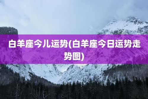 白羊座今儿运势(白羊座今日运势走势图)