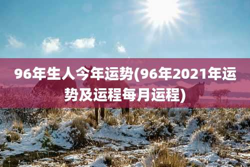 96年生人今年运势(96年2021年运势及运程每月运程)