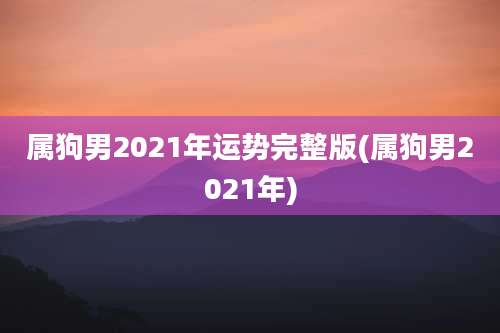 属狗男2021年运势完整版(属狗男2021年)