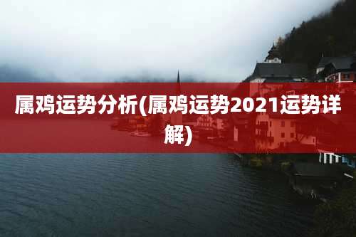 属鸡运势分析(属鸡运势2021运势详解)