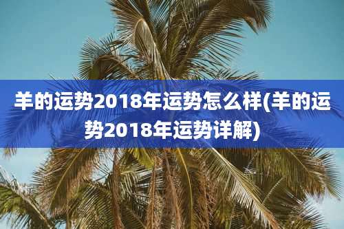 羊的运势2018年运势怎么样(羊的运势2018年运势详解)