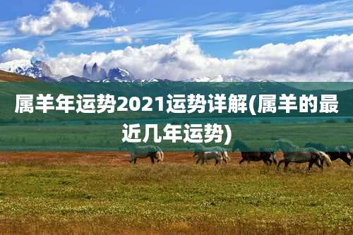 属羊年运势2021运势详解(属羊的最近几年运势)