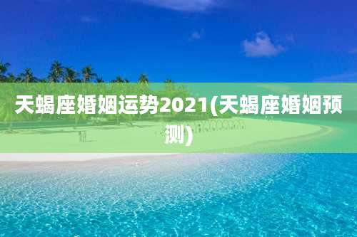 天蝎座婚姻运势2021(天蝎座婚姻预测)