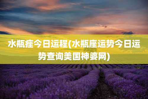 水瓶痤今日运程(水瓶座运势今日运势查询美国神婆网)