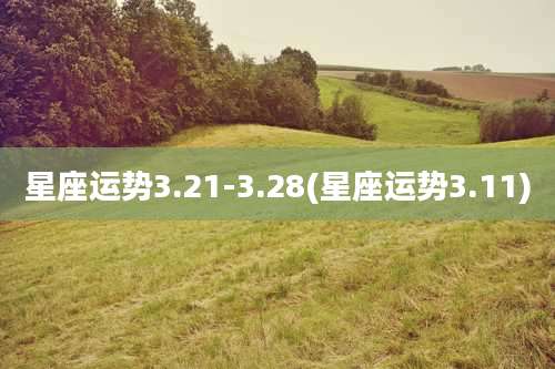 星座运势3.21-3.28(星座运势3.11)