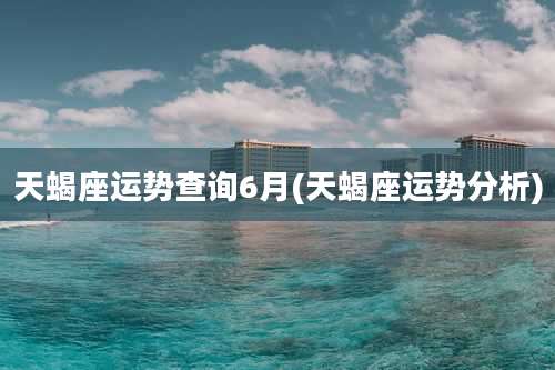 天蝎座运势查询6月(天蝎座运势分析)