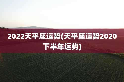 2022天平座运势(天平座运势2020下半年运势)