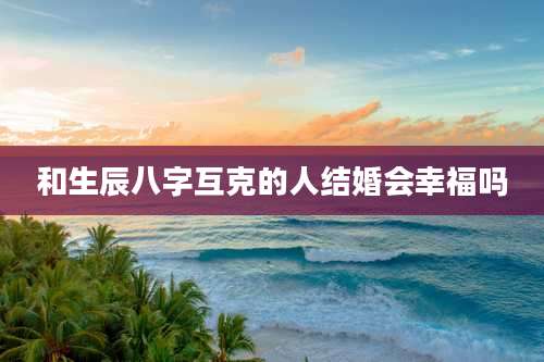 和生辰八字互克的人结婚会幸福吗