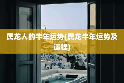属龙人的牛年运势(属龙牛年运势及运程)