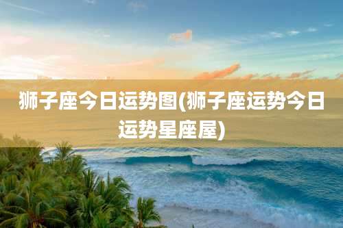 狮子座今日运势图(狮子座运势今日运势星座屋)