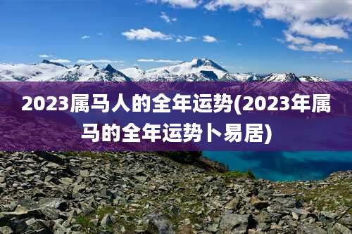 2023属马人的全年运势(2023年属马的全年运势卜易居)