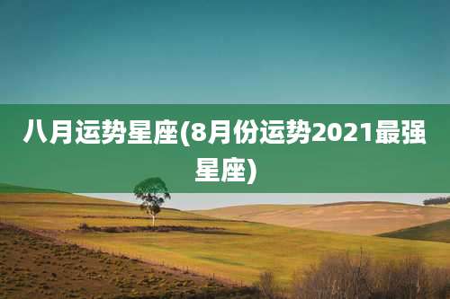 八月运势星座(8月份运势2021最强星座)