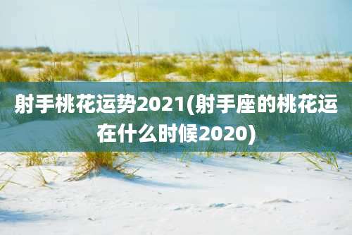 射手桃花运势2021(射手座的桃花运在什么时候2020)