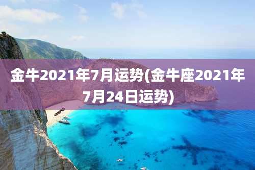 金牛2021年7月运势(金牛座2021年7月24日运势)