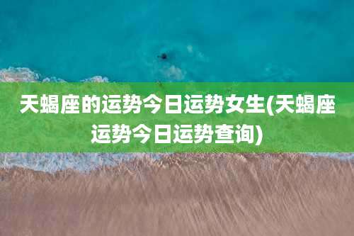 天蝎座的运势今日运势女生(天蝎座运势今日运势查询)