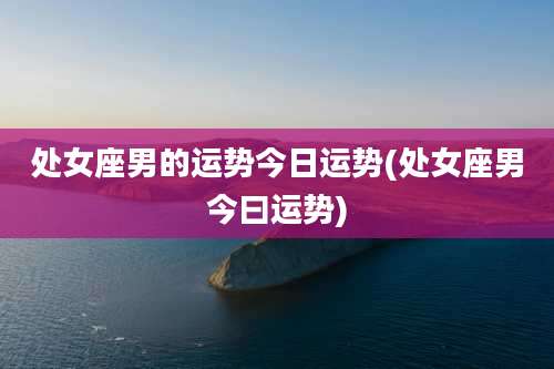 处女座男的运势今日运势(处女座男今曰运势)