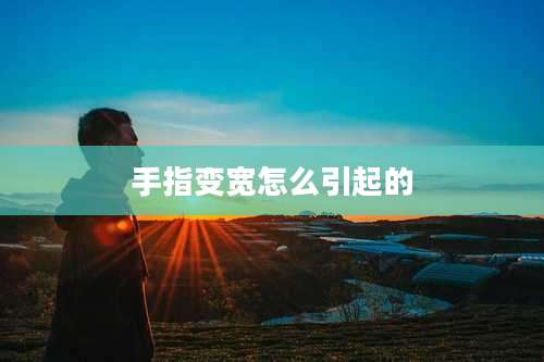 手指变宽怎么引起的