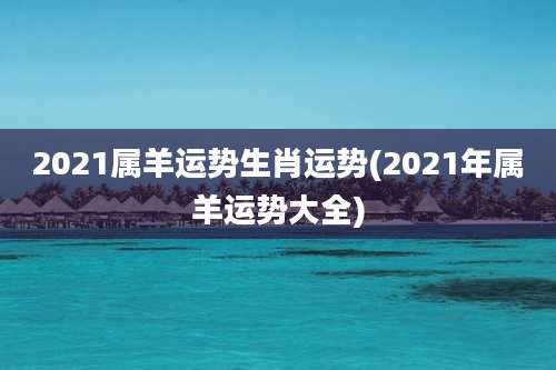 2021属羊运势生肖运势(2021年属羊运势大全)