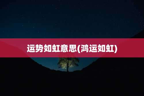 运势如虹意思(鸿运如虹)