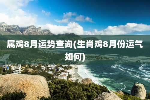 属鸡8月运势查询(生肖鸡8月份运气如何)