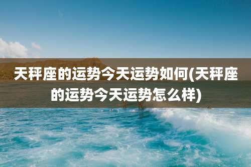 天秤座的运势今天运势如何(天秤座的运势今天运势怎么样)