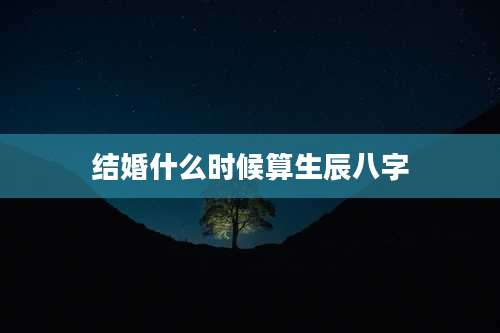 结婚什么时候算生辰八字