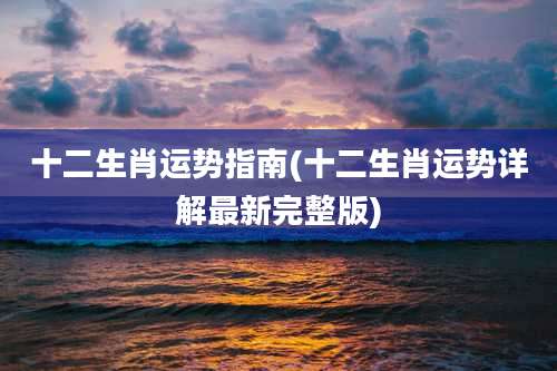 十二生肖运势指南(十二生肖运势详解最新完整版)