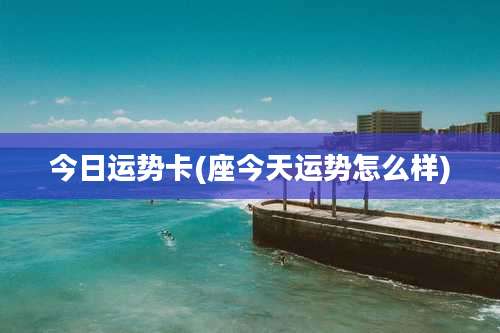 今日运势卡(座今天运势怎么样)