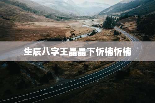 生辰八字王晶晶下忻楠忻楠