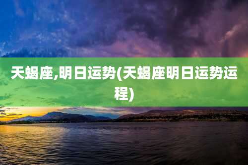 天蝎座,明日运势(天蝎座明日运势运程)