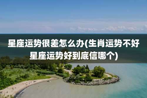 星座运势很差怎么办(生肖运势不好星座运势好到底信哪个)