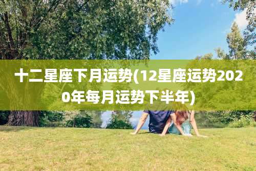 十二星座下月运势(12星座运势2020年每月运势下半年)