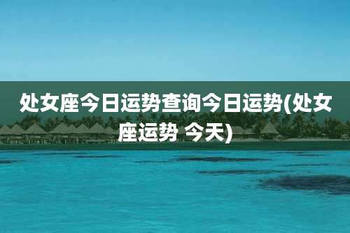 处女座今日运势查询今日运势(处女座运势 今天)