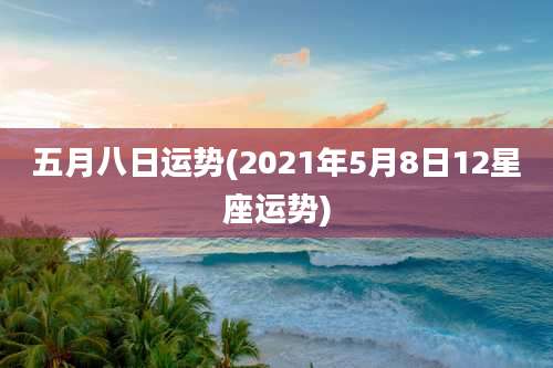 五月八日运势(2021年5月8日12星座运势)
