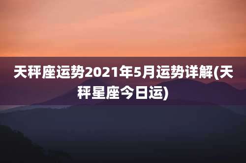 天秤座运势2021年5月运势详解(天秤星座今日运)