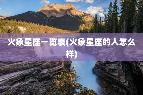 火象星座一览表(火象星座的人怎么样)